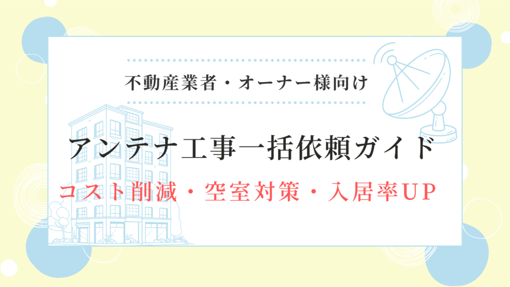 
アンテナ工事一括依頼ガイド
不動産業者・オーナー様向け
コスト削減・空室対策・入居率UP